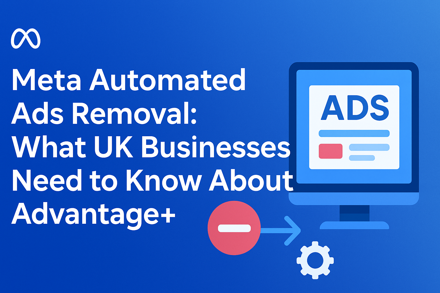 Meta Automated Ads Removal: What UK Businesses Need to Know About Advantage+