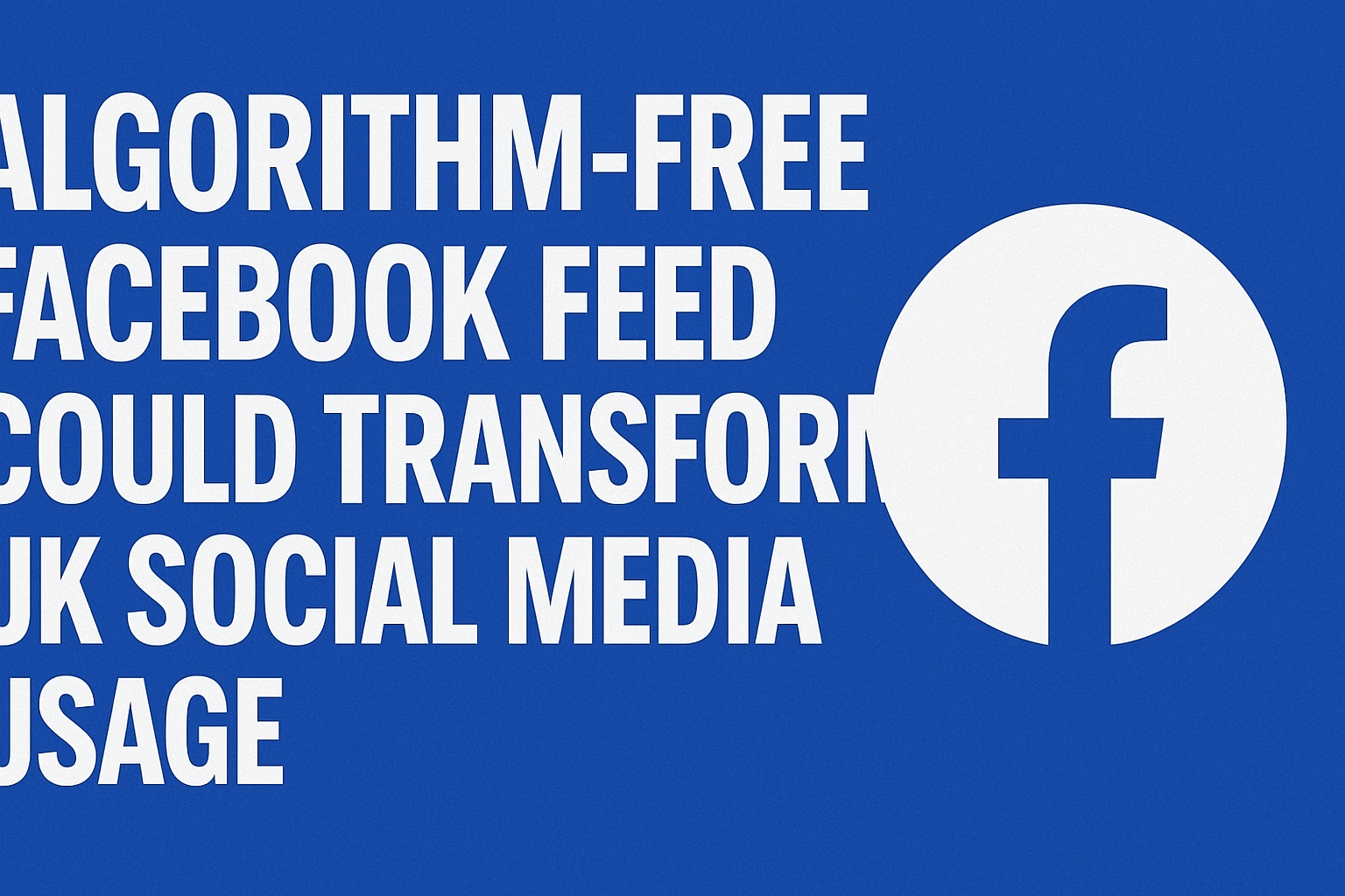Algorithm-Free Facebook Feed Could Transform UK Social Media Usage