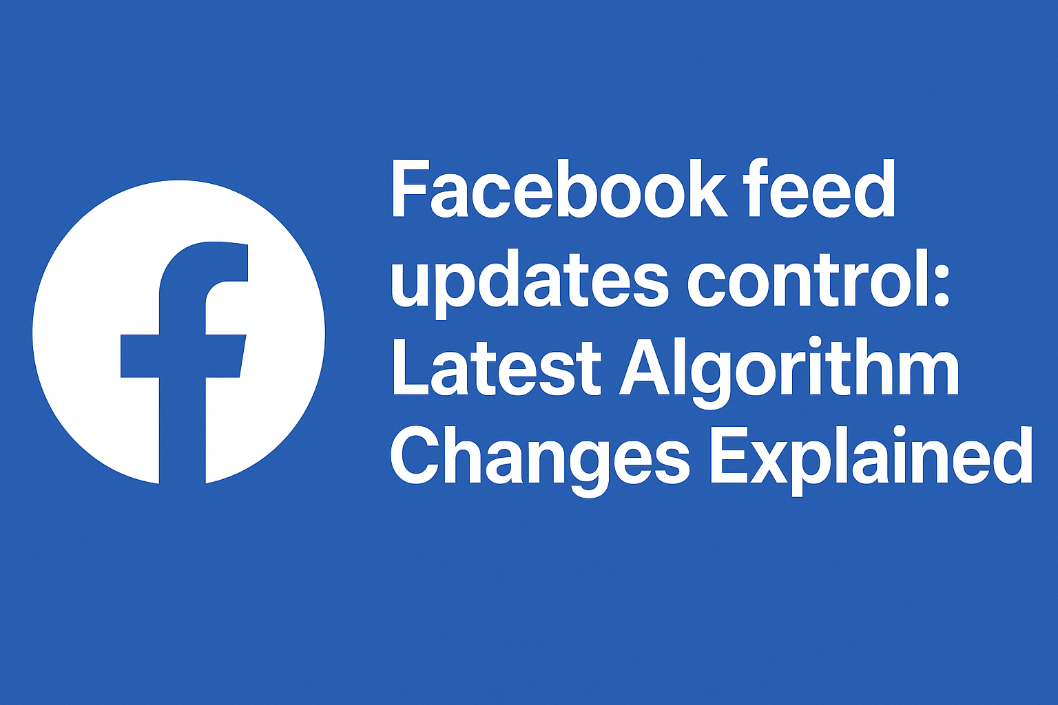 Facebook Feed Updates Control: Latest Algorithm Changes Explained
